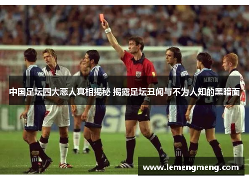中国足坛四大恶人真相揭秘 揭露足坛丑闻与不为人知的黑暗面